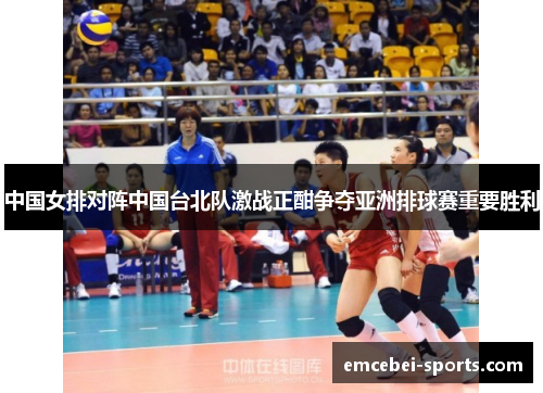中国女排对阵中国台北队激战正酣争夺亚洲排球赛重要胜利