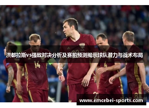 洪都拉斯vs强敌对决分析及赛前预测揭示球队潜力与战术布局