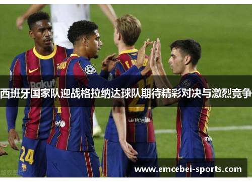 西班牙国家队迎战格拉纳达球队期待精彩对决与激烈竞争