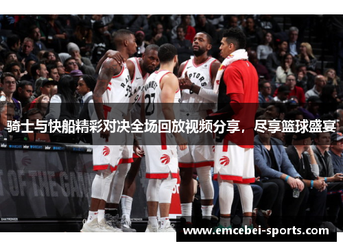 骑士与快船精彩对决全场回放视频分享，尽享篮球盛宴
