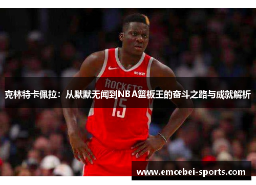 克林特卡佩拉：从默默无闻到NBA篮板王的奋斗之路与成就解析